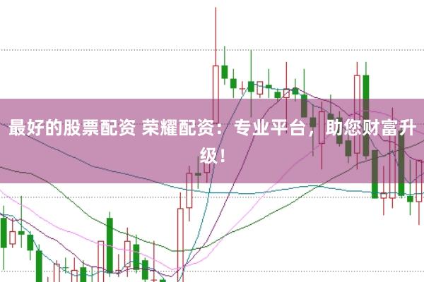 最好的股票配资 荣耀配资：专业平台，助您财富升级！