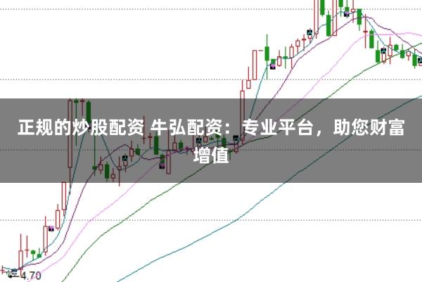 正规的炒股配资 牛弘配资：专业平台，助您财富增值