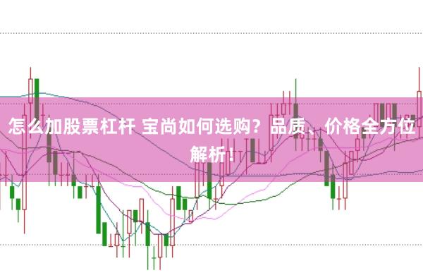 怎么加股票杠杆 宝尚如何选购？品质、价格全方位解析！