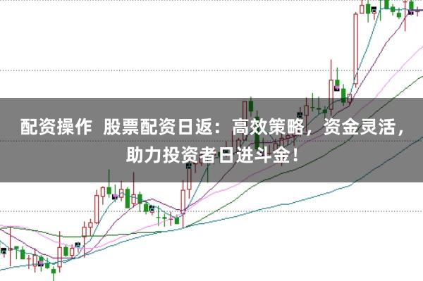 配资操作  股票配资日返：高效策略，资金灵活，助力投资者日进斗金！