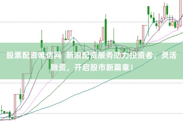 股票配资唯信网  新浪配资服务助力投资者，灵活融资，开启股市新篇章！