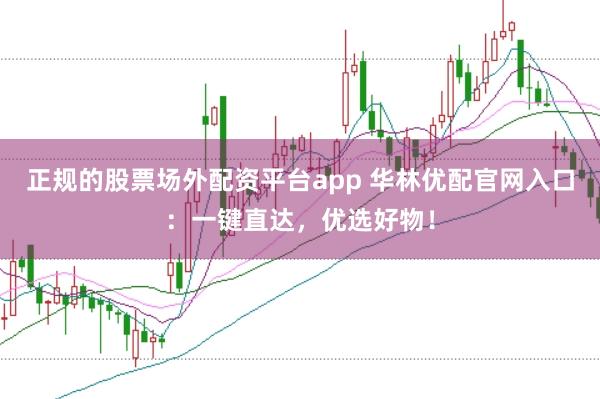 正规的股票场外配资平台app 华林优配官网入口：一键直达，优选好物！