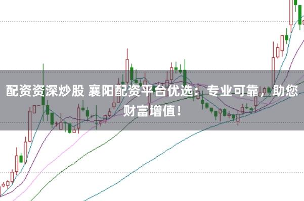 配资资深炒股 襄阳配资平台优选：专业可靠，助您财富增值！