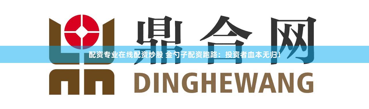配资专业在线配资炒股 金勺子配资跑路：投资者血本无归！