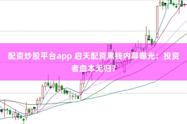 配资炒股平台app 启天配资黑钱内幕曝光：投资者血本无归？