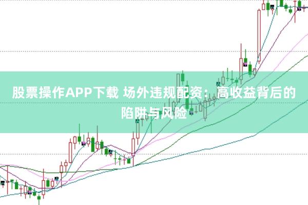 股票操作APP下载 场外违规配资：高收益背后的陷阱与风险