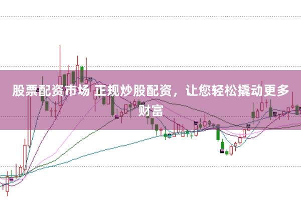 股票配资市场 正规炒股配资，让您轻松撬动更多财富