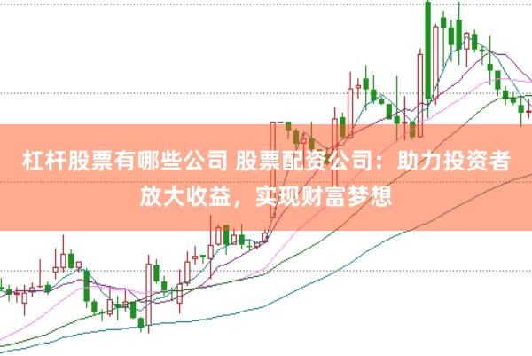 杠杆股票有哪些公司 股票配资公司：助力投资者放大收益，实现财富梦想