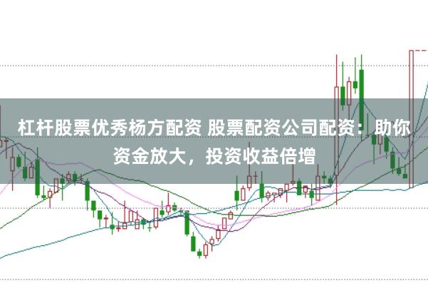 杠杆股票优秀杨方配资 股票配资公司配资：助你资金放大，投资收益倍增