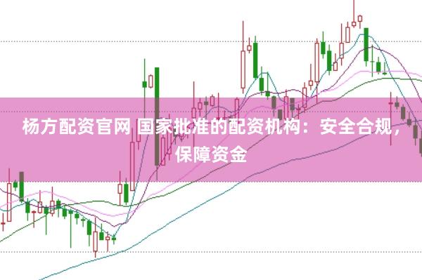 杨方配资官网 国家批准的配资机构：安全合规，保障资金