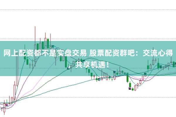 网上配资都不是实盘交易 股票配资群吧：交流心得，共享机遇！