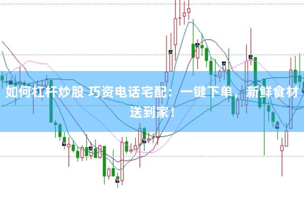 如何杠杆炒股 巧资电话宅配：一键下单，新鲜食材送到家！