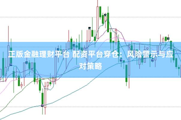 正版金融理财平台 配资平台穿仓：风险警示与应对策略