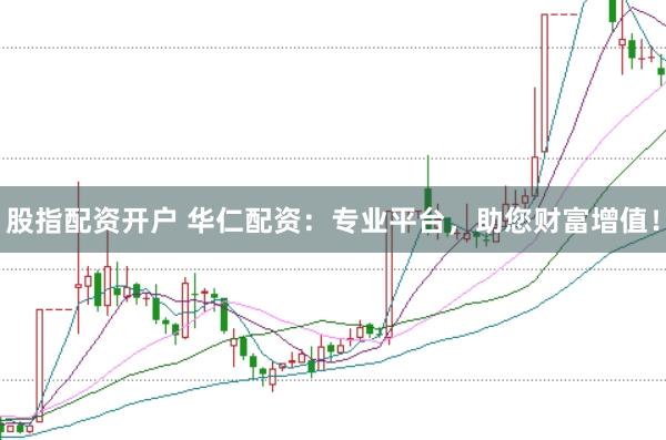 股指配资开户 华仁配资：专业平台，助您财富增值！