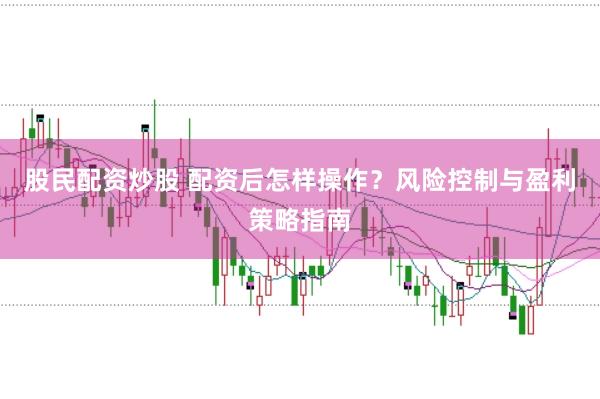 股民配资炒股 配资后怎样操作？风险控制与盈利策略指南