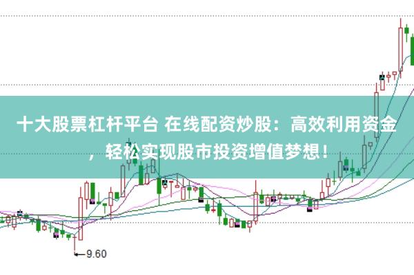 十大股票杠杆平台 在线配资炒股：高效利用资金，轻松实现股市投资增值梦想！
