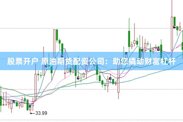股票开户 原油期货配资公司：助您撬动财富杠杆
