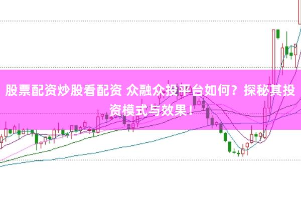 股票配资炒股看配资 众融众投平台如何？探秘其投资模式与效果！