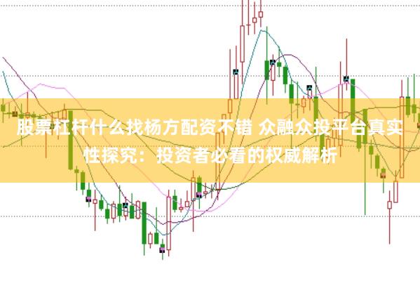 股票杠杆什么找杨方配资不错 众融众投平台真实性探究：投资者必看的权威解析