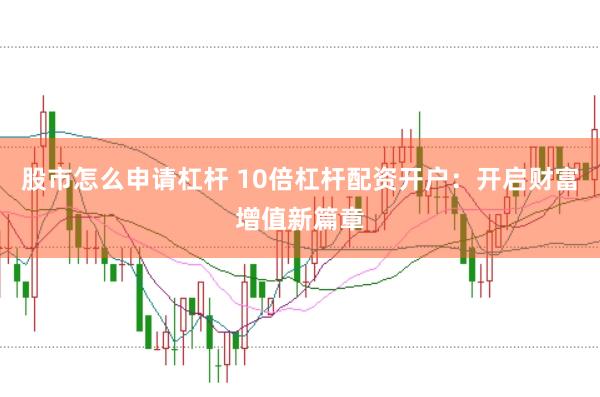 股市怎么申请杠杆 10倍杠杆配资开户：开启财富增值新篇章