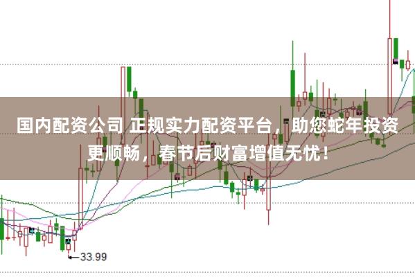 国内配资公司 正规实力配资平台，助您蛇年投资更顺畅，春节后财富增值无忧！