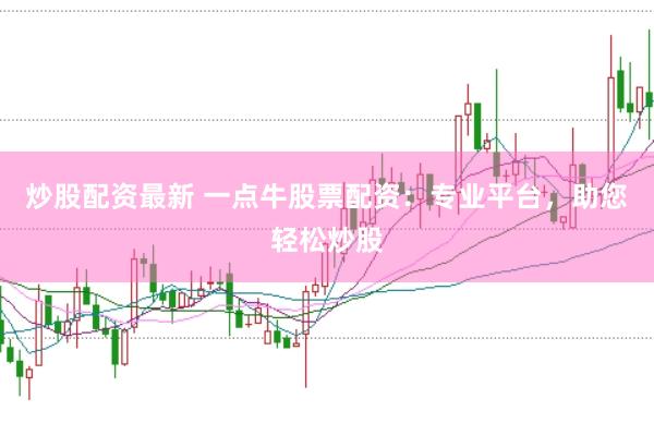 炒股配资最新 一点牛股票配资：专业平台，助您轻松炒股