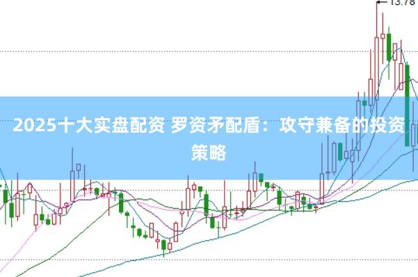 2025十大实盘配资 罗资矛配盾：攻守兼备的投资策略