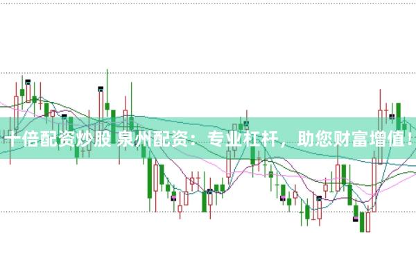 十倍配资炒股 泉州配资：专业杠杆，助您财富增值！