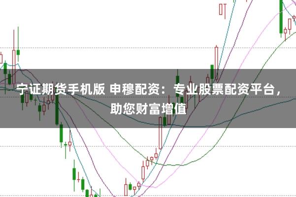 宁证期货手机版 申穆配资：专业股票配资平台，助您财富增值