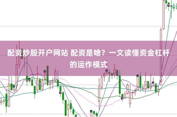 配资炒股开户网站 配资是啥？一文读懂资金杠杆的运作模式