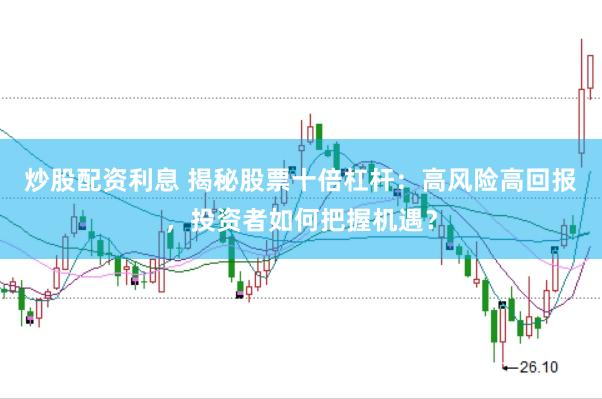 炒股配资利息 揭秘股票十倍杠杆：高风险高回报，投资者如何把握机遇？