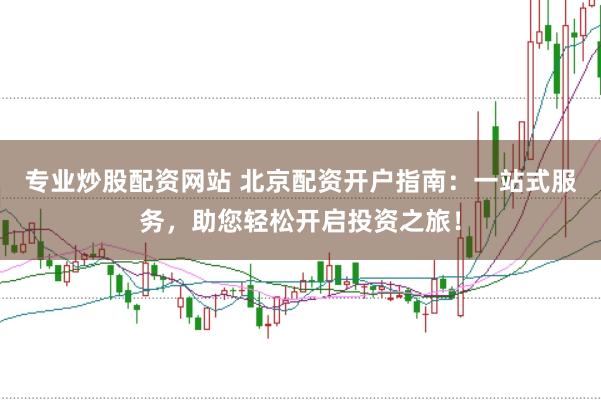 专业炒股配资网站 北京配资开户指南：一站式服务，助您轻松开启投资之旅！