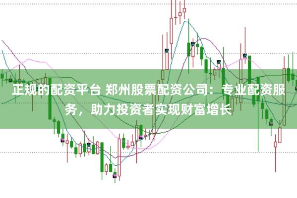 正规的配资平台 郑州股票配资公司：专业配资服务，助力投资者实现财富增长