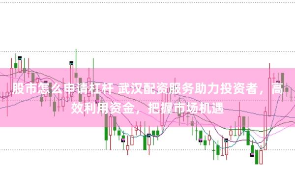 股市怎么申请杠杆 武汉配资服务助力投资者，高效利用资金，把握市场机遇