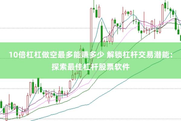 10倍杠杠做空最多能赚多少 解锁杠杆交易潜能：探索最佳杠杆股票软件