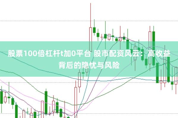 股票100倍杠杆t加0平台 股市配资风云：高收益背后的隐忧与风险