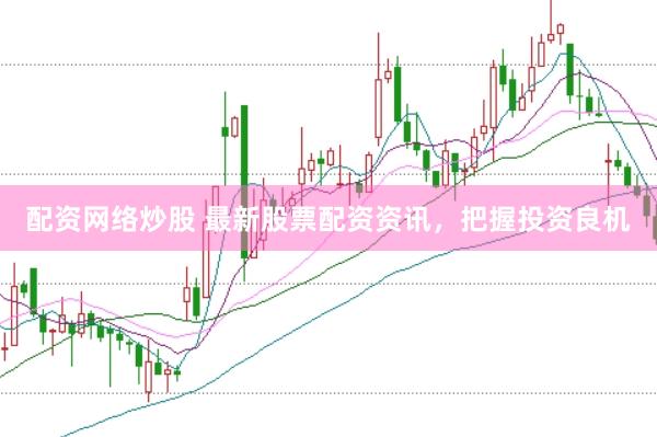 配资网络炒股 最新股票配资资讯，把握投资良机