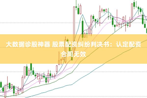 大数据诊股神器 股票配资纠纷判决书：认定配资合同无效