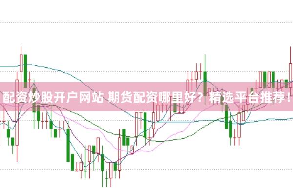 配资炒股开户网站 期货配资哪里好？精选平台推荐！