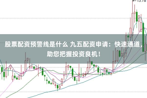 股票配资预警线是什么 九五配资申请：快速通道，助您把握投资良机！