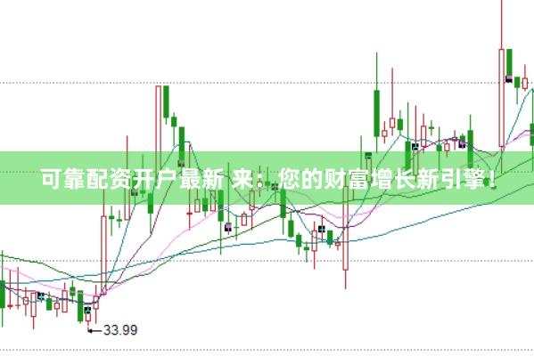 可靠配资开户最新 来：您的财富增长新引擎！