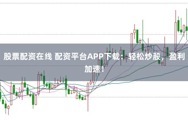 股票配资在线 配资平台APP下载：轻松炒股，盈利加速！