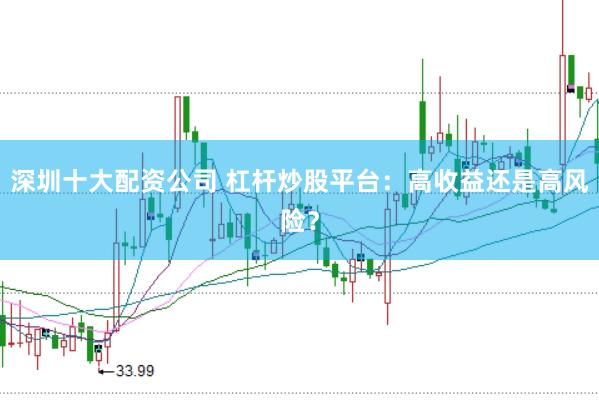 深圳十大配资公司 杠杆炒股平台：高收益还是高风险？