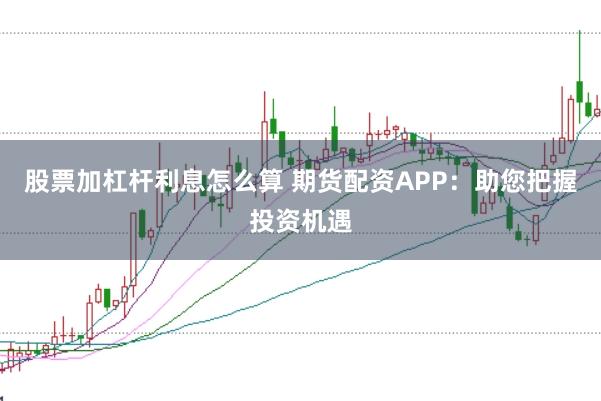 股票加杠杆利息怎么算 期货配资APP：助您把握投资机遇