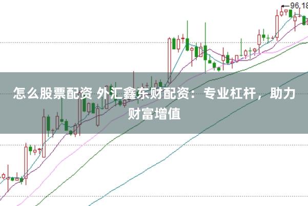 怎么股票配资 外汇鑫东财配资：专业杠杆，助力财富增值