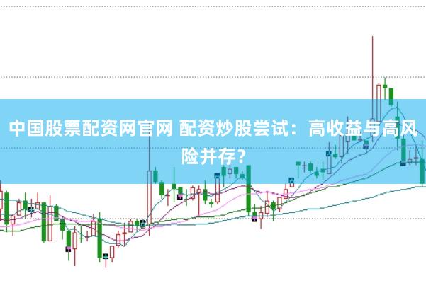 中国股票配资网官网 配资炒股尝试：高收益与高风险并存？
