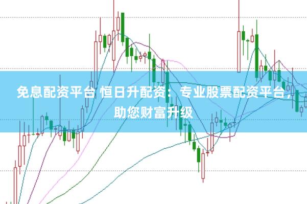免息配资平台 恒日升配资：专业股票配资平台，助您财富升级