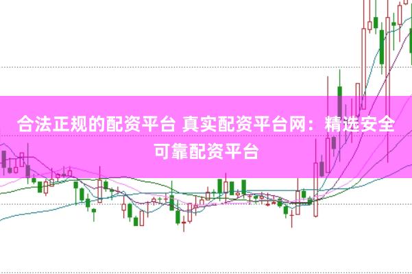 合法正规的配资平台 真实配资平台网：精选安全可靠配资平台