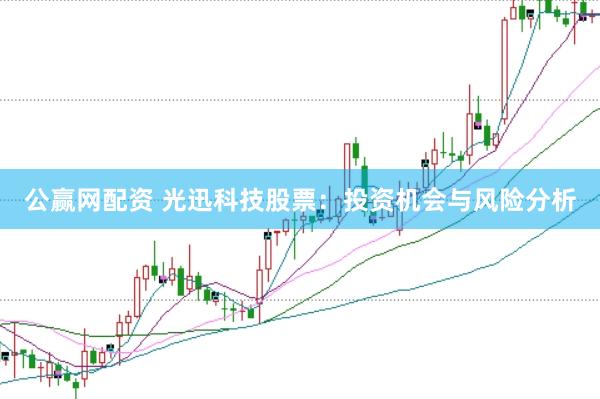 公赢网配资 光迅科技股票：投资机会与风险分析