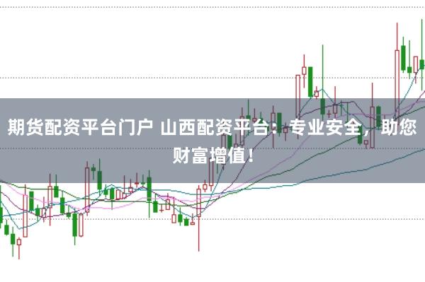 期货配资平台门户 山西配资平台：专业安全，助您财富增值！